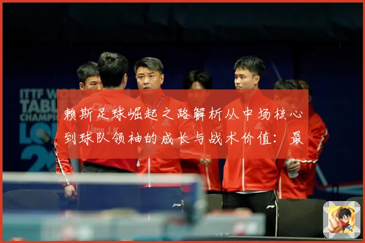 赖斯足球崛起之路解析从中场核心到球队领袖的成长与战术价值：最新赛事动态与深度分析