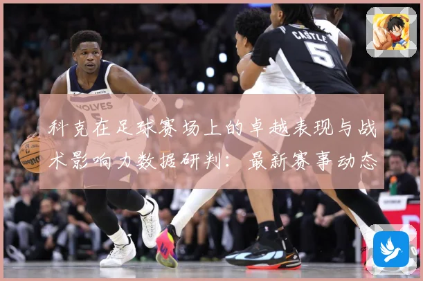 科克在足球赛场上的卓越表现与战术影响力数据研判：最新赛事动态与深度分析
