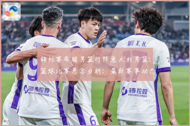 锦标赛希腊男篮对阵意大利男篮：篮球比赛悬念分析：最新赛事动态与深度分析