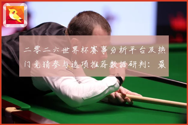二零二六世界杯赛事分析平台及热门竞猜参与选项推荐数据研判：最新赛事动态与深度分析