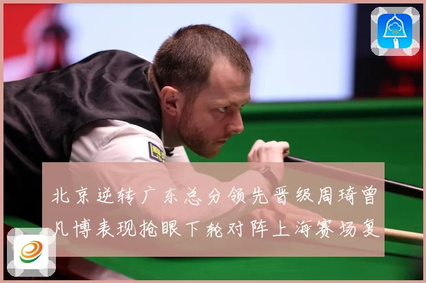北京逆转广东总分领先晋级周琦曾凡博表现抢眼下轮对阵上海赛场复盘：最新赛事动态与深度分析