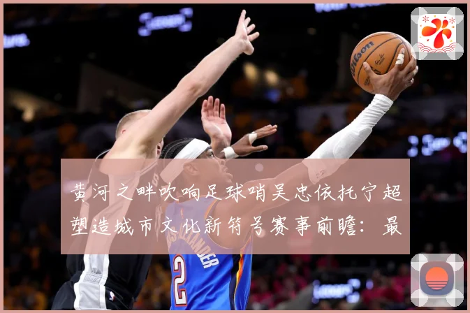 黄河之畔吹响足球哨吴忠依托宁超塑造城市文化新符号赛事前瞻：最新赛事动态与深度分析