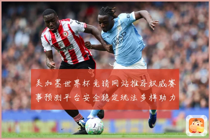 美加墨世界杯竞猜网站推荐权威赛事预测平台安全稳定玩法多样助力数据研判：最新赛事动态与深度分析