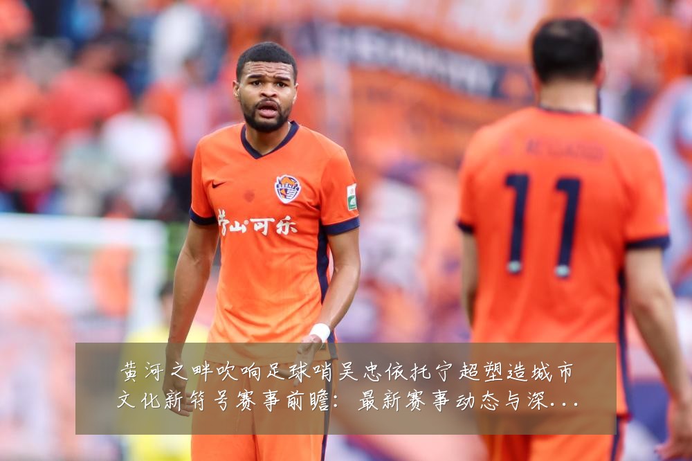 黄河之畔吹响足球哨吴忠依托宁超塑造城市文化新符号赛事前瞻：最新赛事动态与深度分析