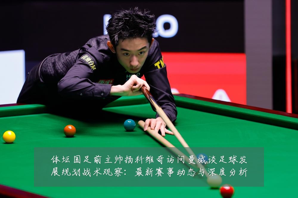 体坛国足前主帅扬科维奇访问曼城谈足球发展规划战术观察:最新赛事动态与深度分析