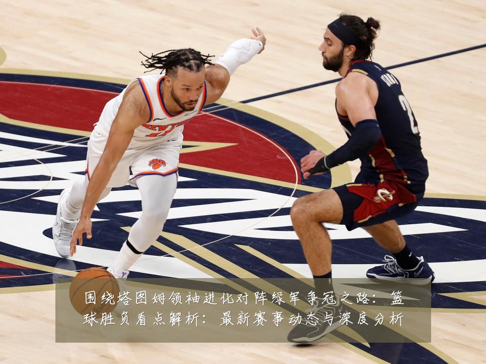 围绕塔图姆领袖进化对阵绿军争冠之路:篮球胜负看点解析:最新赛事动态与深度分析