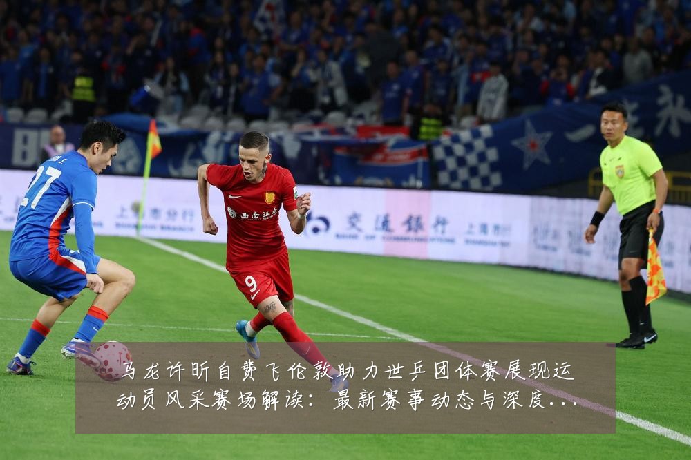 马龙许昕自费飞伦敦助力世乒团体赛展现运动员风采赛场解读:最新赛事动态与深度分析