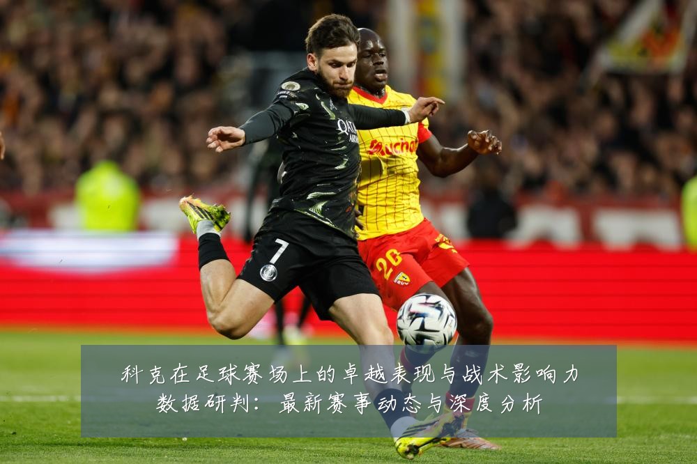 科克在足球赛场上的卓越表现与战术影响力数据研判:最新赛事动态与深度分析