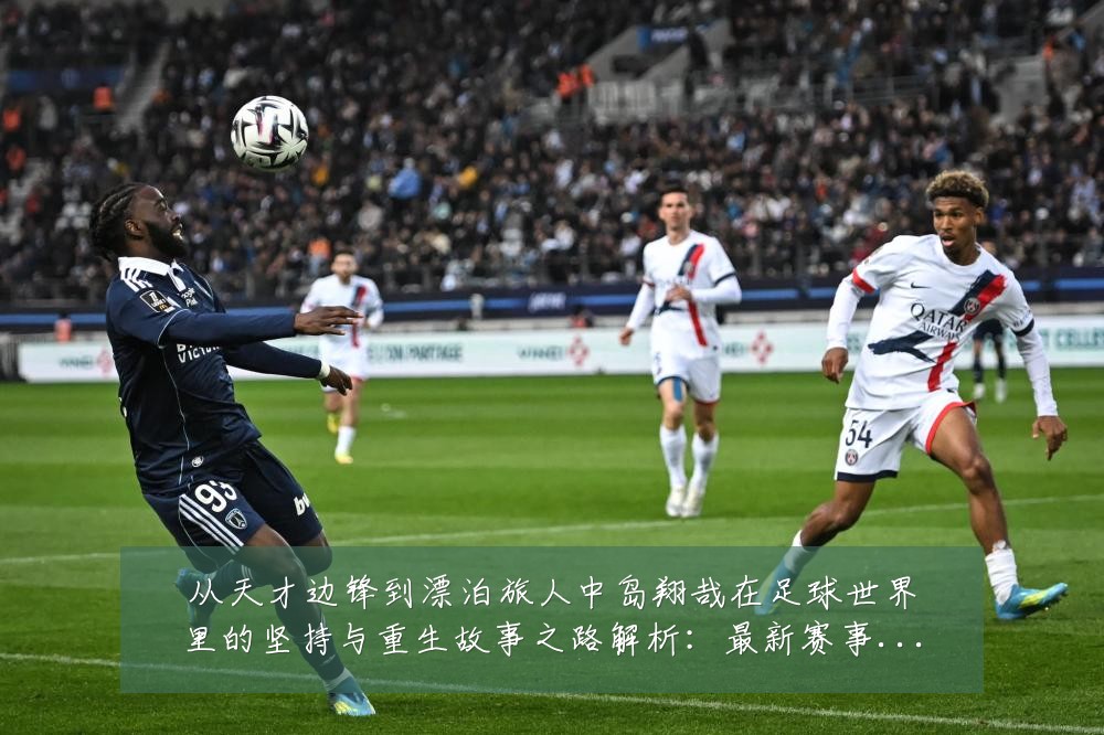 从天才边锋到漂泊旅人中岛翔哉在足球世界里的坚持与重生故事之路解析:最新赛事动态与深度分析