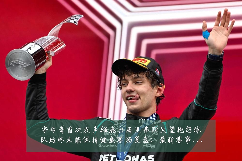 字母哥首次发声雄鹿出局里弗斯失望抱怨球队始终未能保持健康赛场复盘:最新赛事动态与深度分析