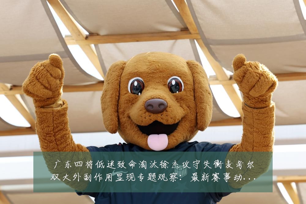 广东四将低迷致命淘汰徐杰攻守失衡麦考尔双大外副作用显现专题观察:最新赛事动态与深度分析