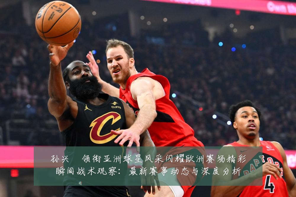 孙兴慜领衔亚洲球星风采闪耀欧洲赛场精彩瞬间战术观察:最新赛事动态与深度分析