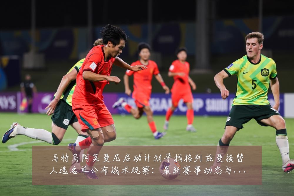 马特乌阿莱曼尼启动计划寻找格列兹曼接替人选名单公布战术观察:最新赛事动态与深度分析
