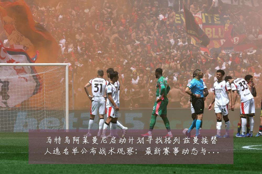 马特乌阿莱曼尼启动计划寻找格列兹曼接替人选名单公布战术观察:最新赛事动态与深度分析