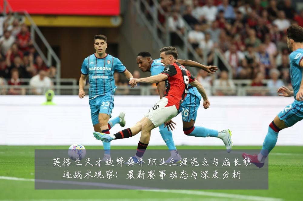 英格兰天才边锋桑乔职业生涯亮点与成长轨迹战术观察:最新赛事动态与深度分析