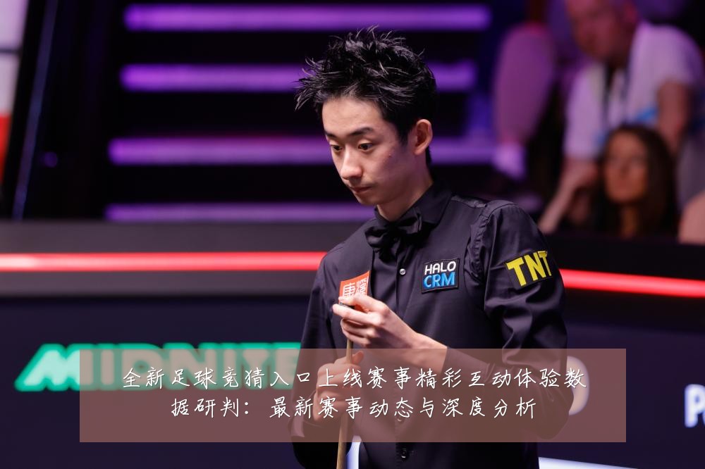全新足球竞猜入口上线赛事精彩互动体验数据研判:最新赛事动态与深度分析